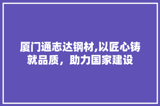 厦门通志达钢材,以匠心铸就品质，助力国家建设
