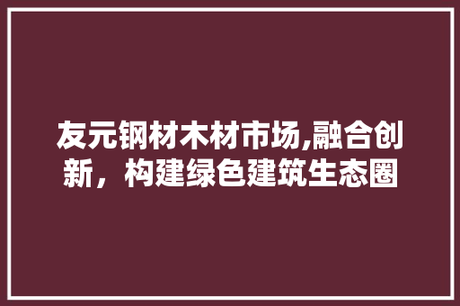 友元钢材木材市场,融合创新，构建绿色建筑生态圈