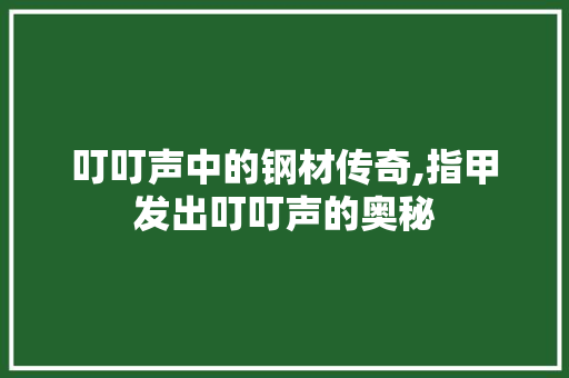 叮叮声中的钢材传奇,指甲发出叮叮声的奥秘