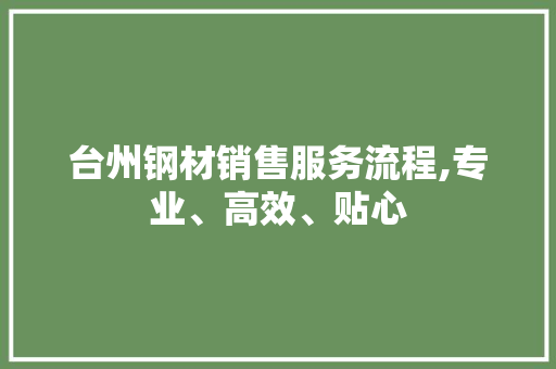 台州钢材销售服务流程,专业、高效、贴心