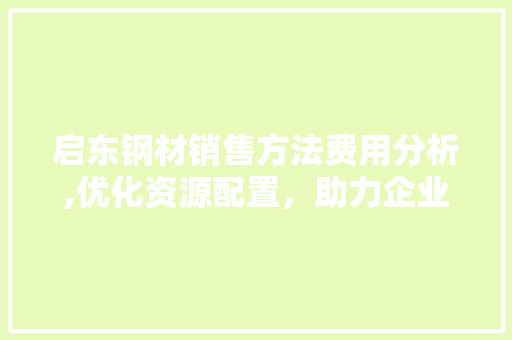 启东钢材销售方法费用分析,优化资源配置，助力企业发展