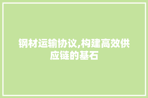 钢材运输协议,构建高效供应链的基石