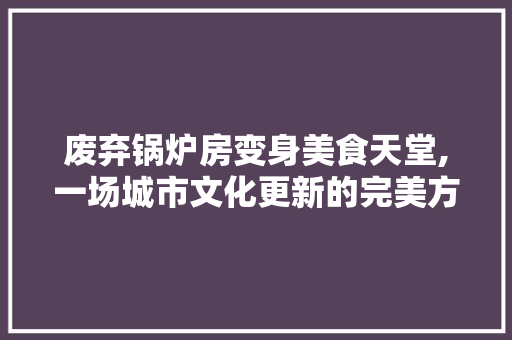 废弃锅炉房变身美食天堂,一场城市文化更新的完美方法