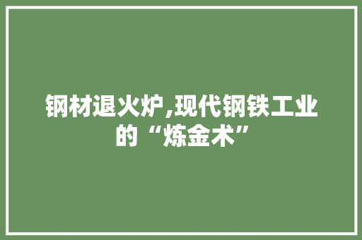 钢材退火炉,现代钢铁工业的“炼金术” 庭院装修