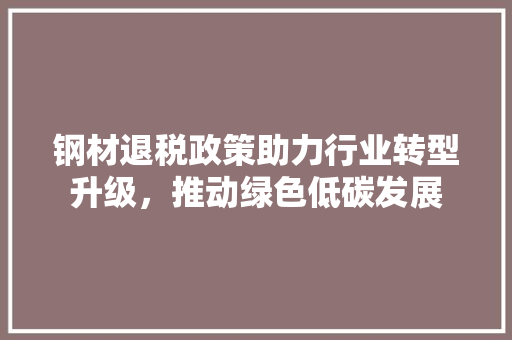 钢材退税政策助力行业转型升级，推动绿色低碳发展