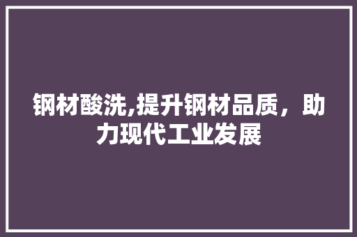 钢材酸洗,提升钢材品质，助力现代工业发展
