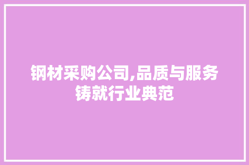 钢材采购公司,品质与服务铸就行业典范