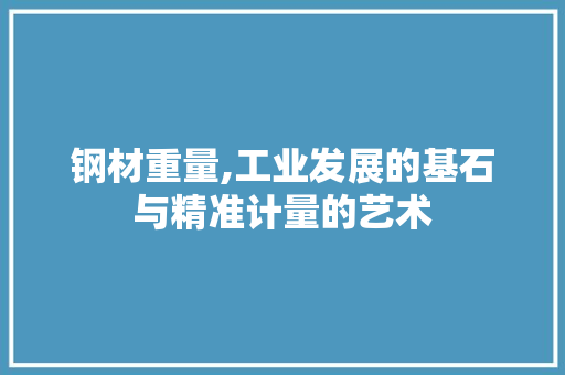 钢材重量,工业发展的基石与精准计量的艺术