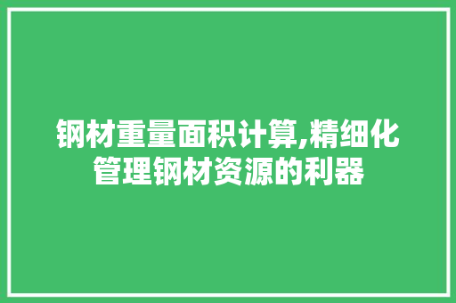 钢材重量面积计算,精细化管理钢材资源的利器