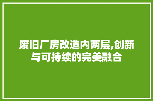 废旧厂房改造内两层,创新与可持续的完美融合