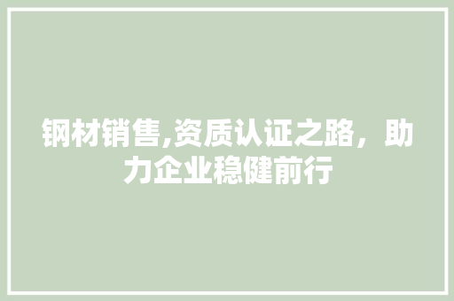 钢材销售,资质认证之路，助力企业稳健前行