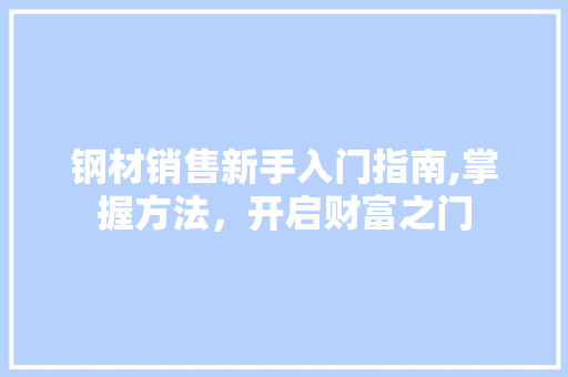 钢材销售新手入门指南,掌握方法，开启财富之门