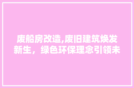废船房改造,废旧建筑焕发新生，绿色环保理念引领未来