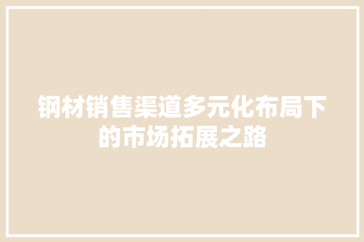 钢材销售渠道多元化布局下的市场拓展之路