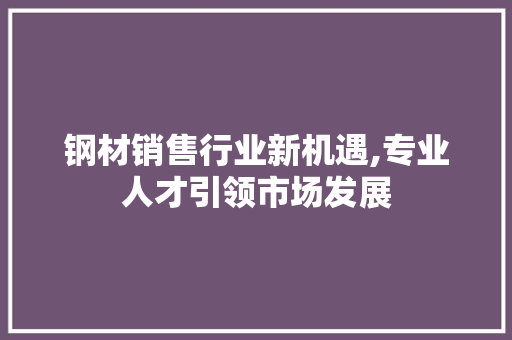 钢材销售行业新机遇,专业人才引领市场发展