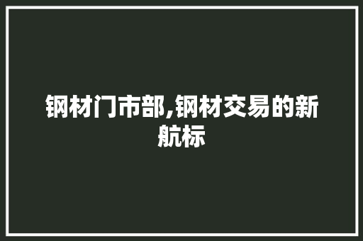 钢材门市部,钢材交易的新航标