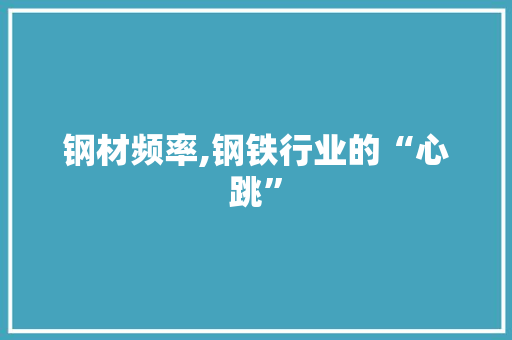 钢材频率,钢铁行业的“心跳”