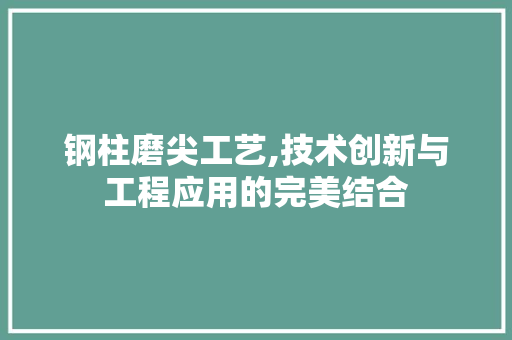 钢柱磨尖工艺,技术创新与工程应用的完美结合
