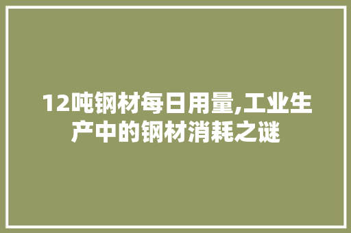 12吨钢材每日用量,工业生产中的钢材消耗之谜