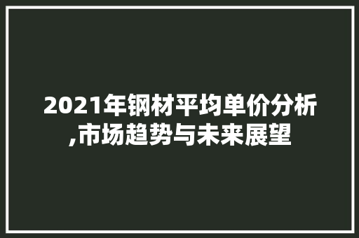 2021年钢材平均单价分析,市场趋势与未来展望