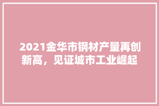 2021金华市钢材产量再创新高，见证城市工业崛起