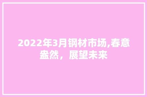 2022年3月钢材市场,春意盎然，展望未来