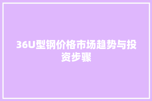 36U型钢价格市场趋势与投资步骤