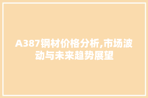 A387钢材价格分析,市场波动与未来趋势展望