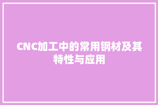 CNC加工中的常用钢材及其特性与应用