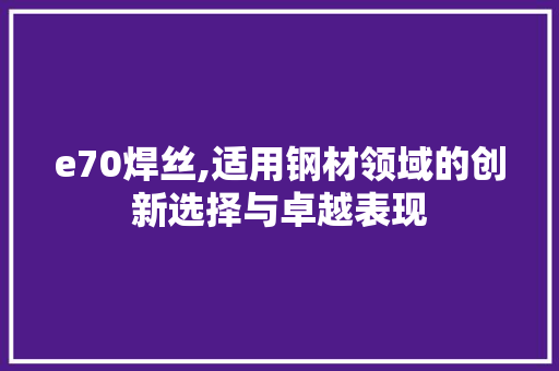 e70焊丝,适用钢材领域的创新选择与卓越表现