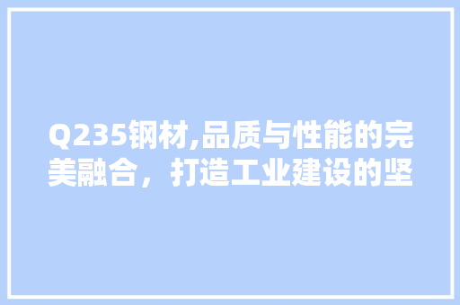 Q235钢材,品质与性能的完美融合，打造工业建设的坚实基石