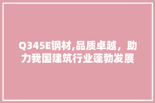 Q345E钢材,品质卓越，助力我国建筑行业蓬勃发展