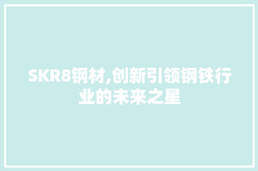SKR8钢材,创新引领钢铁行业的未来之星