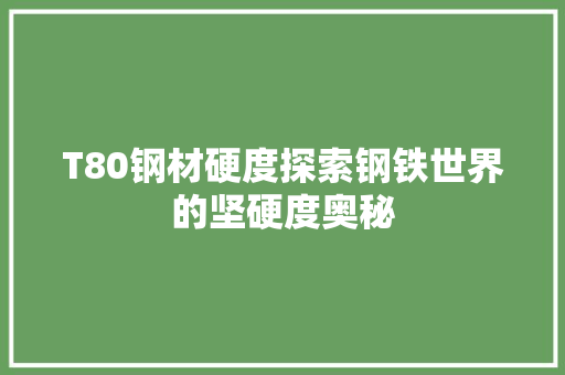 T80钢材硬度探索钢铁世界的坚硬度奥秘