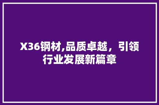 X36钢材,品质卓越，引领行业发展新篇章