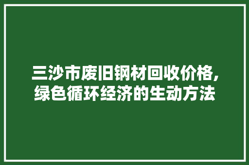 三沙市废旧钢材回收价格,绿色循环经济的生动方法