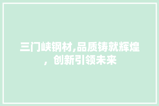 三门峡钢材,品质铸就辉煌，创新引领未来
