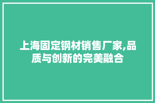 上海固定钢材销售厂家,品质与创新的完美融合