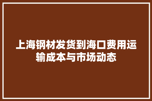 上海钢材发货到海口费用运输成本与市场动态
