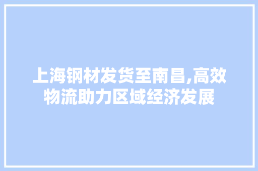 上海钢材发货至南昌,高效物流助力区域经济发展