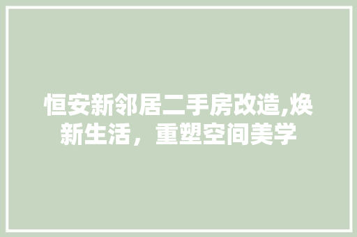恒安新邻居二手房改造,焕新生活，重塑空间美学