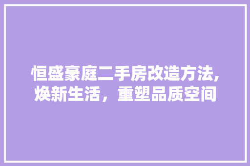 恒盛豪庭二手房改造方法,焕新生活，重塑品质空间