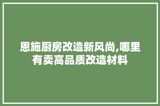 恩施厨房改造新风尚,哪里有卖高品质改造材料 庭院装修