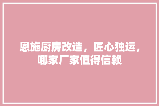 恩施厨房改造，匠心独运，哪家厂家值得信赖