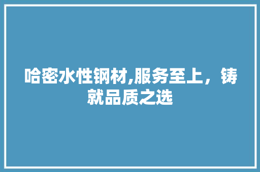 哈密水性钢材,服务至上，铸就品质之选