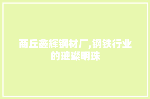 商丘鑫辉钢材厂,钢铁行业的璀璨明珠