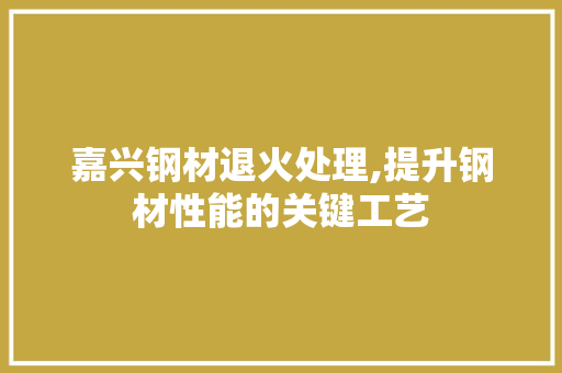 嘉兴钢材退火处理,提升钢材性能的关键工艺