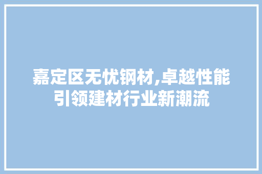 嘉定区无忧钢材,卓越性能引领建材行业新潮流