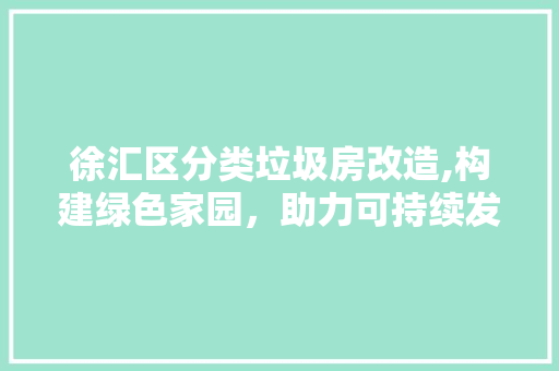 徐汇区分类垃圾房改造,构建绿色家园，助力可持续发展