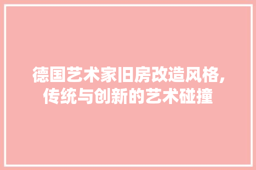 德国艺术家旧房改造风格,传统与创新的艺术碰撞
